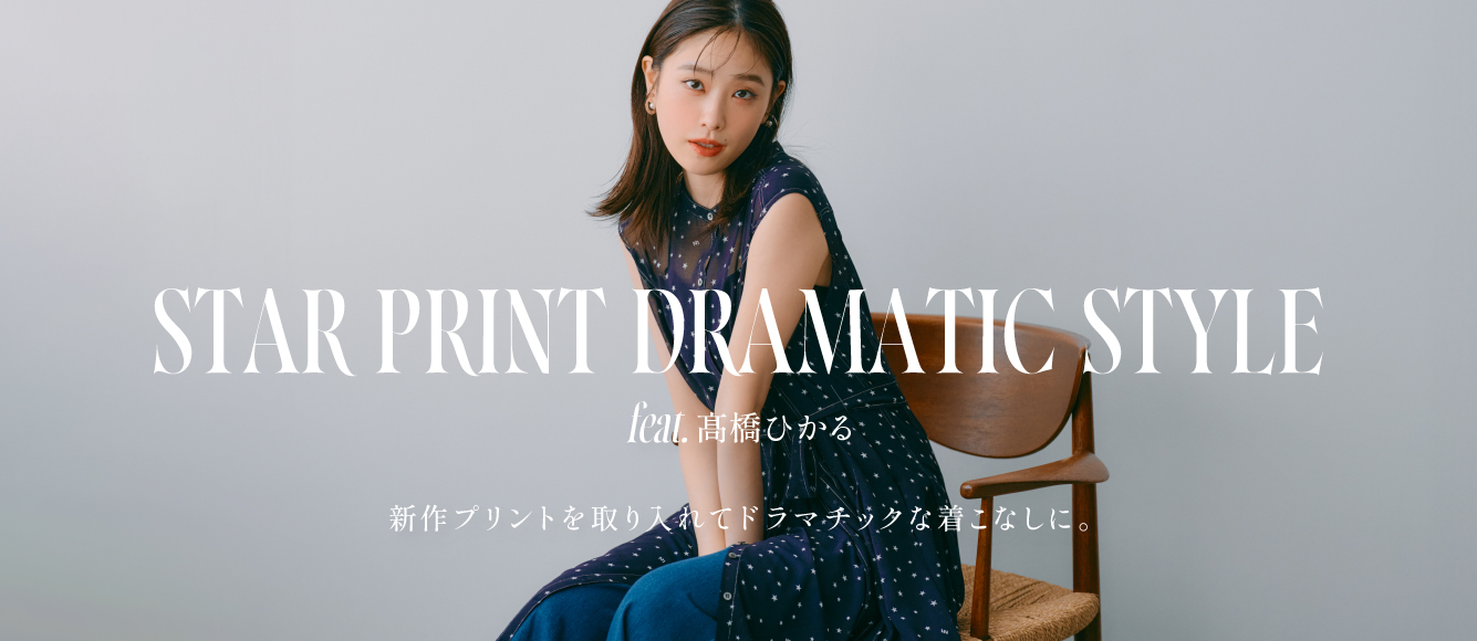 STAR PRINT DRAMATIC STYLE feat.髙橋ひかる　新作プリントを取り入れて ドラマチックな着こなしに。