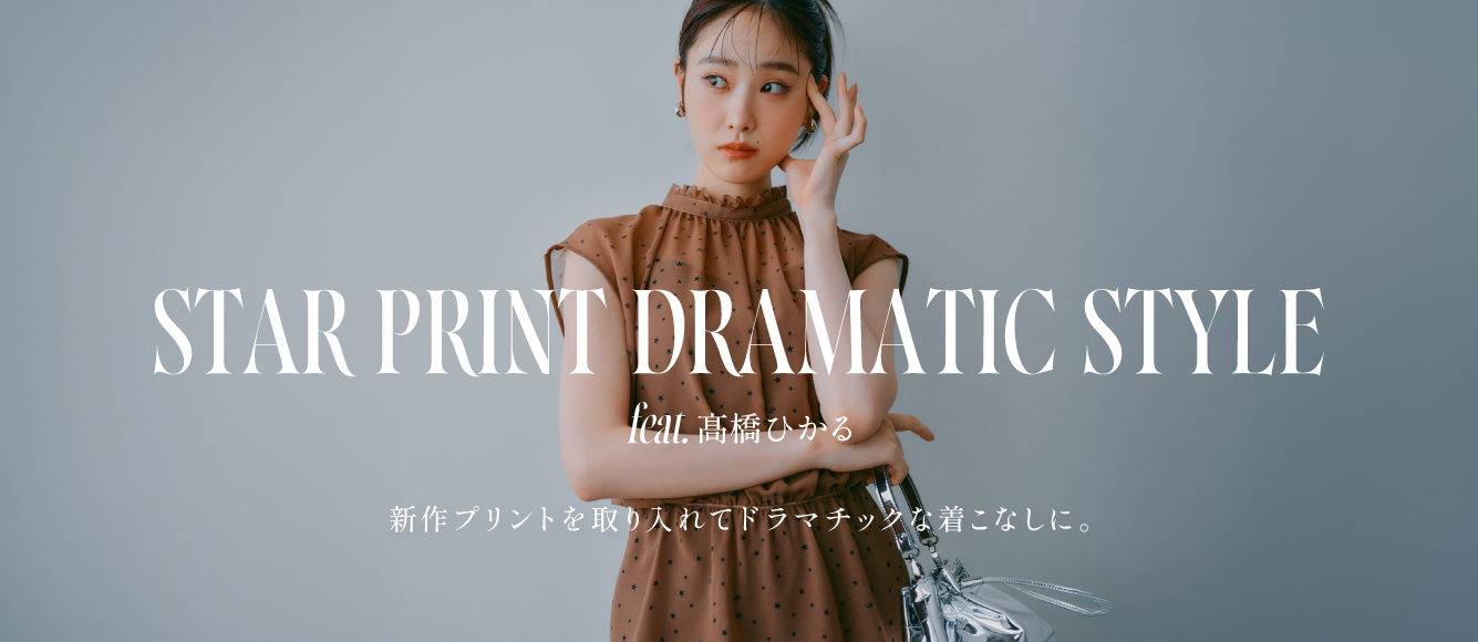 STAR PRINT DRAMATIC STYLE feat.髙橋ひかる　新作プリントを取り入れて ドラマチックな着こなしに。