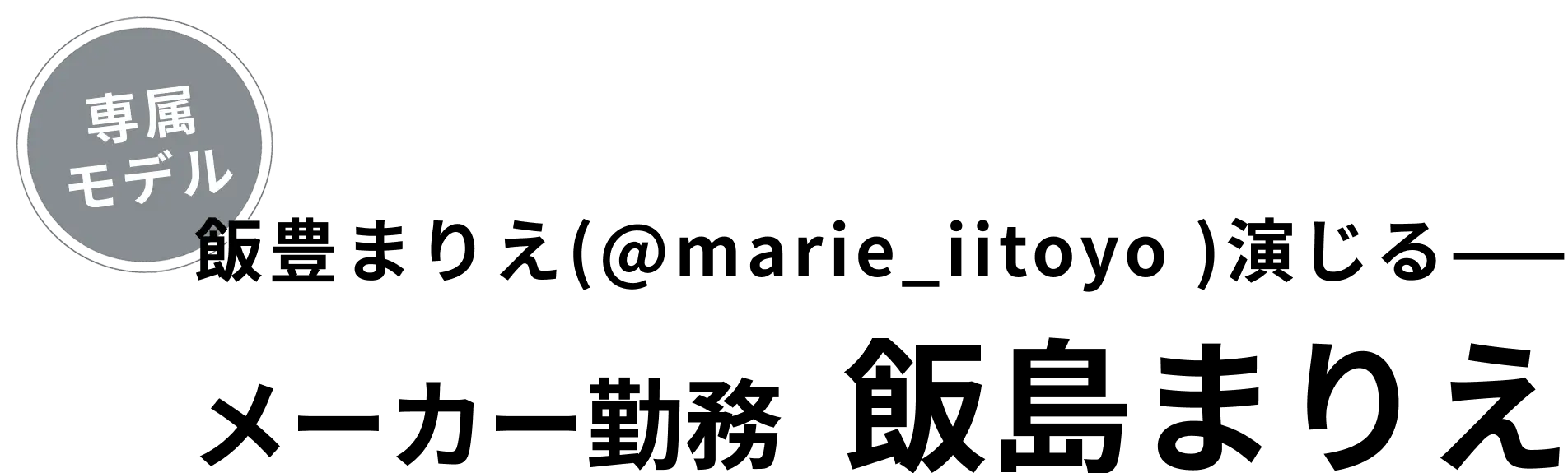 専属 モデル 飯豊まりえ(@marie_iitoyo )演じる—— メーカー勤務 飯島まりえ
